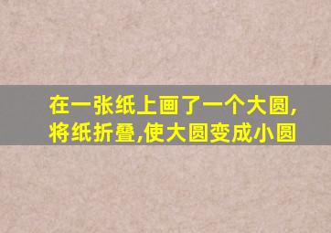 在一张纸上画了一个大圆,将纸折叠,使大圆变成小圆