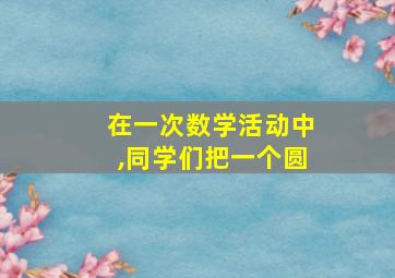 在一次数学活动中,同学们把一个圆