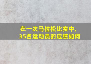 在一次马拉松比赛中,35名运动员的成绩如何