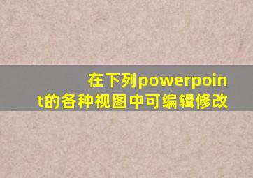 在下列powerpoint的各种视图中可编辑修改