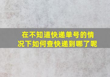 在不知道快递单号的情况下如何查快递到哪了呢