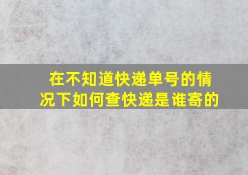 在不知道快递单号的情况下如何查快递是谁寄的