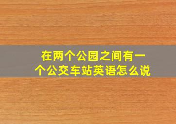 在两个公园之间有一个公交车站英语怎么说