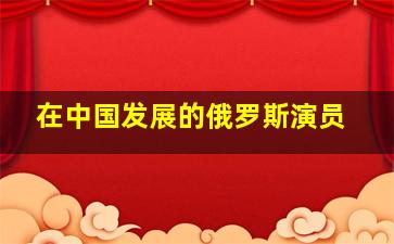 在中国发展的俄罗斯演员