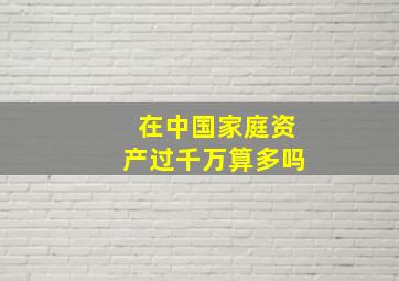 在中国家庭资产过千万算多吗