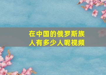 在中国的俄罗斯族人有多少人呢视频