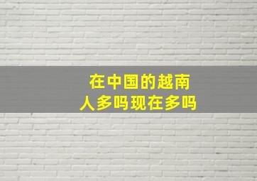 在中国的越南人多吗现在多吗