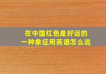 在中国红色是好运的一种象征用英语怎么说