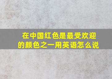 在中国红色是最受欢迎的颜色之一用英语怎么说