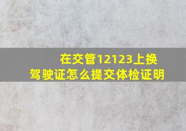 在交管12123上换驾驶证怎么提交体检证明