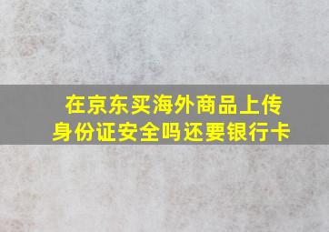 在京东买海外商品上传身份证安全吗还要银行卡