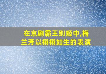 在京剧霸王别姬中,梅兰芳以栩栩如生的表演