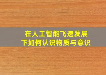 在人工智能飞速发展下如何认识物质与意识