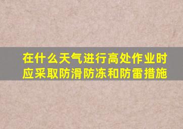 在什么天气进行高处作业时应采取防滑防冻和防雷措施