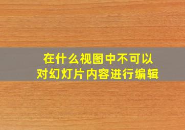 在什么视图中不可以对幻灯片内容进行编辑