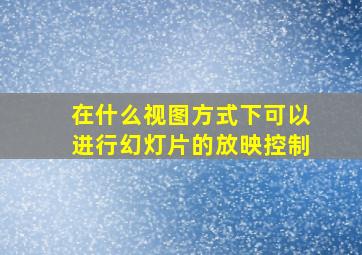 在什么视图方式下可以进行幻灯片的放映控制