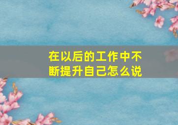 在以后的工作中不断提升自己怎么说