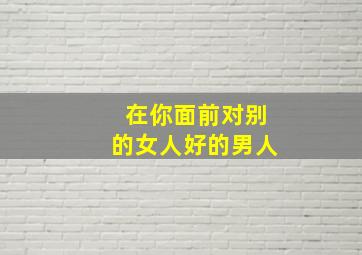 在你面前对别的女人好的男人