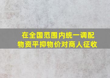 在全国范围内统一调配物资平抑物价对商人征收