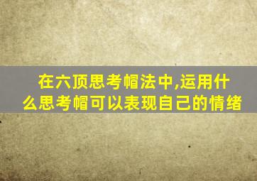 在六顶思考帽法中,运用什么思考帽可以表现自己的情绪