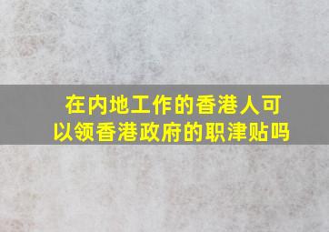 在内地工作的香港人可以领香港政府的职津贴吗