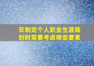 在制定个人职业生涯规划时需要考虑哪些要素