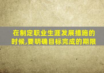 在制定职业生涯发展措施的时候,要明确目标完成的期限