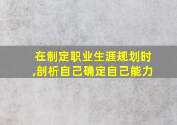 在制定职业生涯规划时,剖析自己确定自己能力