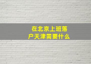 在北京上班落户天津需要什么