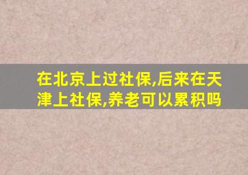 在北京上过社保,后来在天津上社保,养老可以累积吗