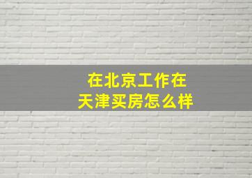 在北京工作在天津买房怎么样