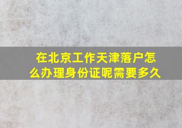 在北京工作天津落户怎么办理身份证呢需要多久