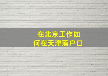 在北京工作如何在天津落户口