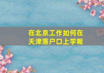 在北京工作如何在天津落户口上学呢