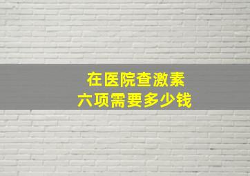 在医院查激素六项需要多少钱