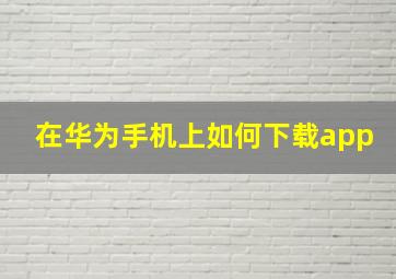 在华为手机上如何下载app