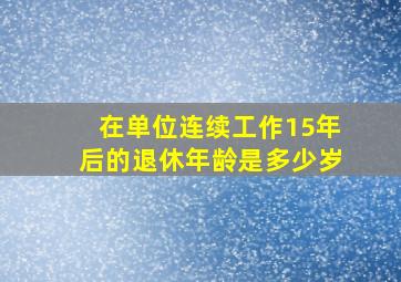 在单位连续工作15年后的退休年龄是多少岁