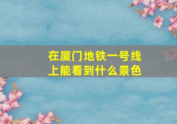 在厦门地铁一号线上能看到什么景色