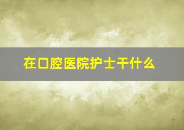 在口腔医院护士干什么