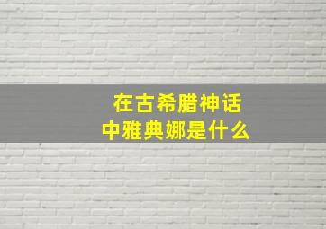 在古希腊神话中雅典娜是什么