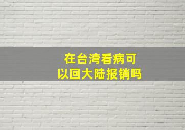 在台湾看病可以回大陆报销吗