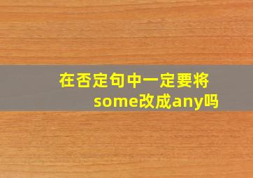 在否定句中一定要将some改成any吗