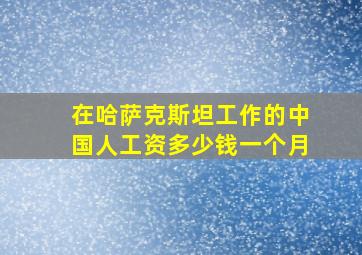 在哈萨克斯坦工作的中国人工资多少钱一个月