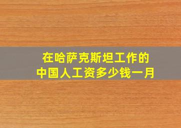 在哈萨克斯坦工作的中国人工资多少钱一月