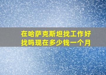 在哈萨克斯坦找工作好找吗现在多少钱一个月