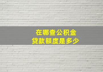 在哪查公积金贷款额度是多少