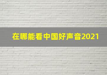 在哪能看中国好声音2021