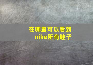 在哪里可以看到nike所有鞋子