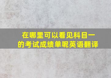 在哪里可以看见科目一的考试成绩单呢英语翻译