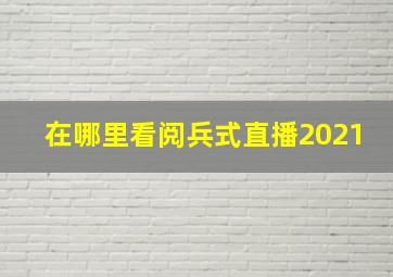 在哪里看阅兵式直播2021